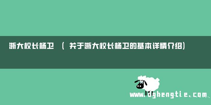 浙大校长杨卫 (关于浙大校长杨卫的基本详情介绍)